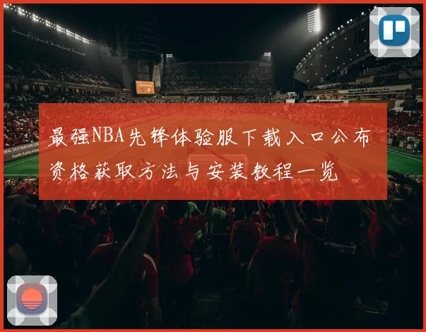 最强NBA先锋体验服下载入口公布 资格获取方法与安装教程一览