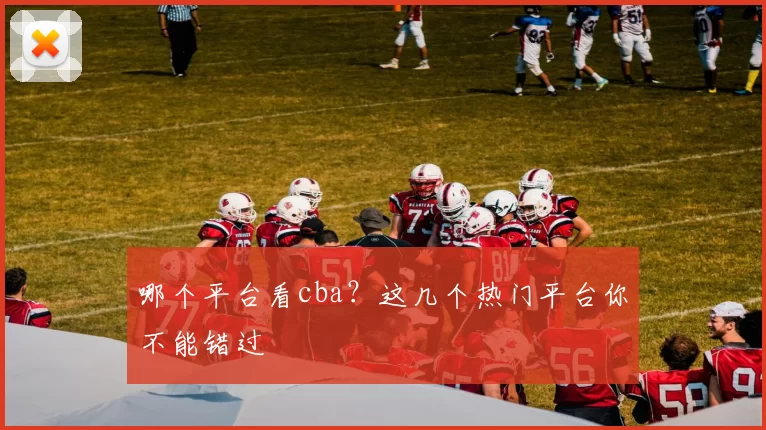 哪个平台看cba?这几个热门平台你不能错过