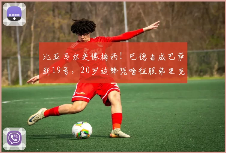 比亚马尔更像梅西!巴德吉成巴萨新19号,20岁边锋凭啥征服弗里克