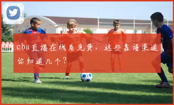 cba直播在线看免费,这些靠谱渠道你知道几个?