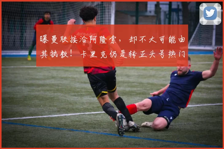 曝曼联接洽阿隆索，却不大可能由其执教！卡里克仍是转正头号热门