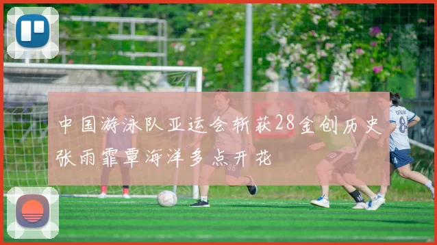 中国游泳队亚运会斩获28金创历史张雨霏覃海洋多点开花