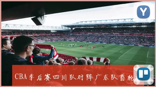 CBA季后赛四川队对阵广东队首轮对决战况分析