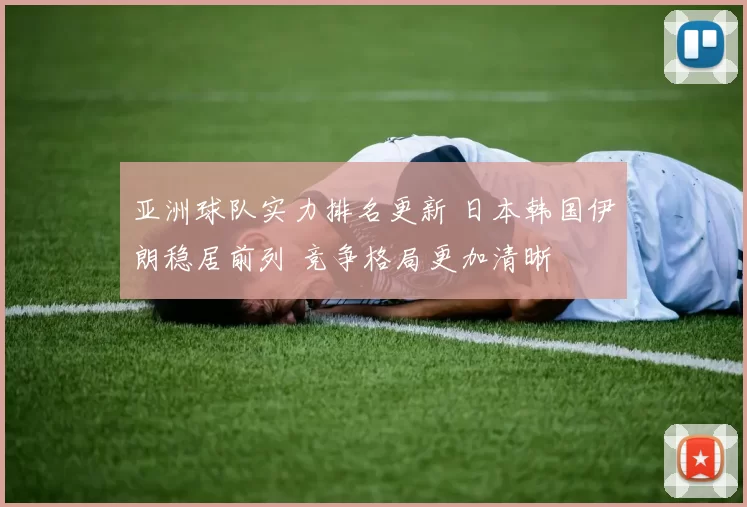 亚洲球队实力排名更新 日本韩国伊朗稳居前列 竞争格局更加清晰