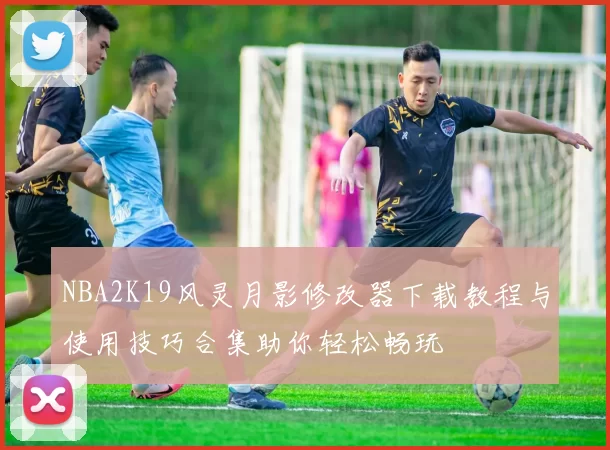 NBA2K19风灵月影修改器下载教程与使用技巧合集助你轻松畅玩