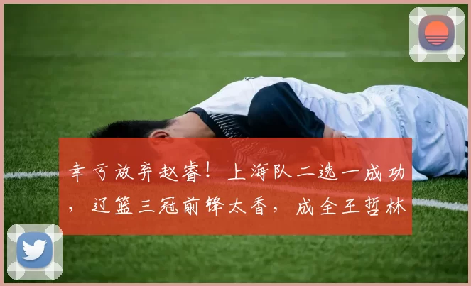 幸亏放弃赵睿！上海队二选一成功，辽篮三冠前锋太香，成全王哲林