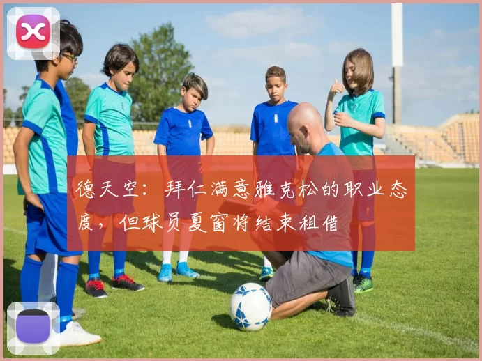 德天空：拜仁满意雅克松的职业态度，但球员夏窗将结束租借