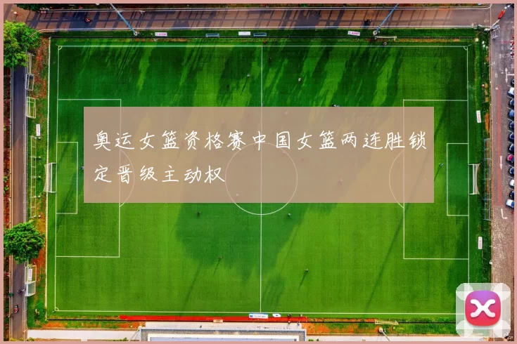 奥运女篮资格赛中国女篮两连胜锁定晋级主动权