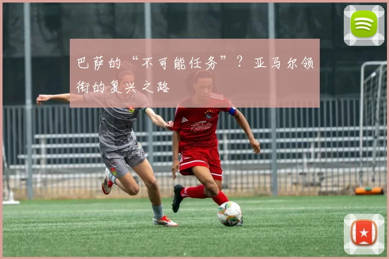 巴萨的“不可能任务”？亚马尔领衔的复兴之路
