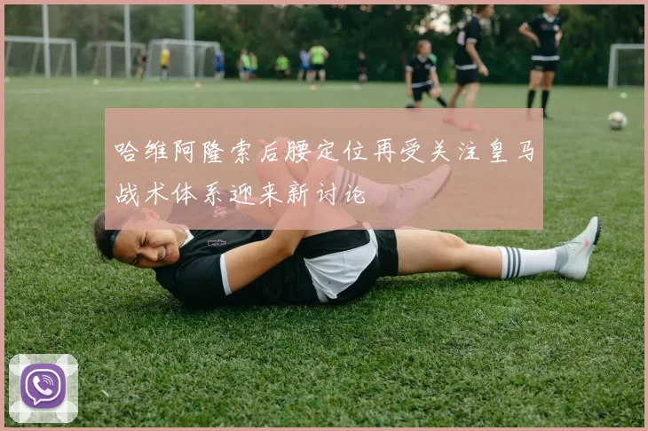 哈维阿隆索后腰定位再受关注皇马战术体系迎来新讨论