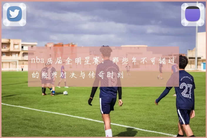 nba历届全明星赛：那些年不可错过的经典对决与传奇时刻