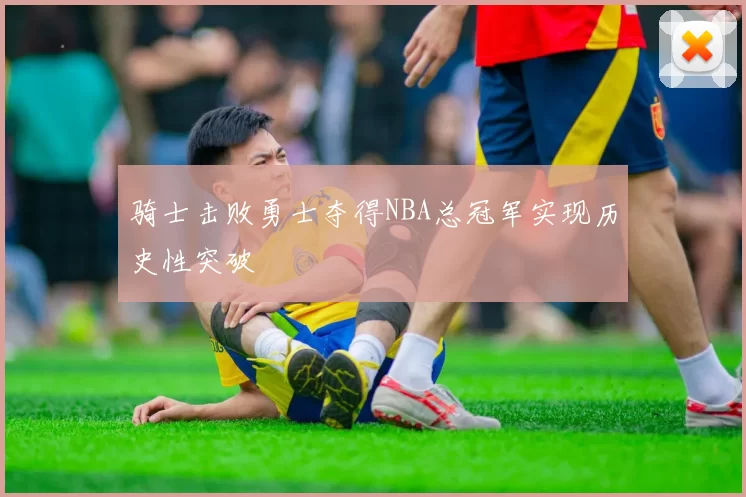 骑士击败勇士夺得NBA总冠军实现历史性突破