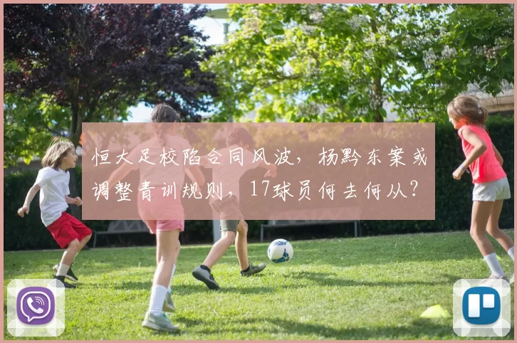 恒大足校陷合同风波，杨黔东案或调整青训规则，17球员何去何从？