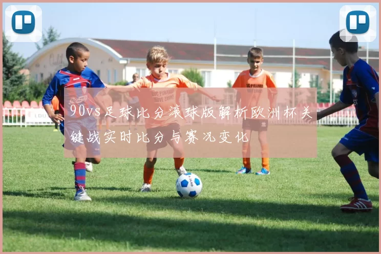 90vs足球比分滚球版解析欧洲杯关键战实时比分与赛况变化