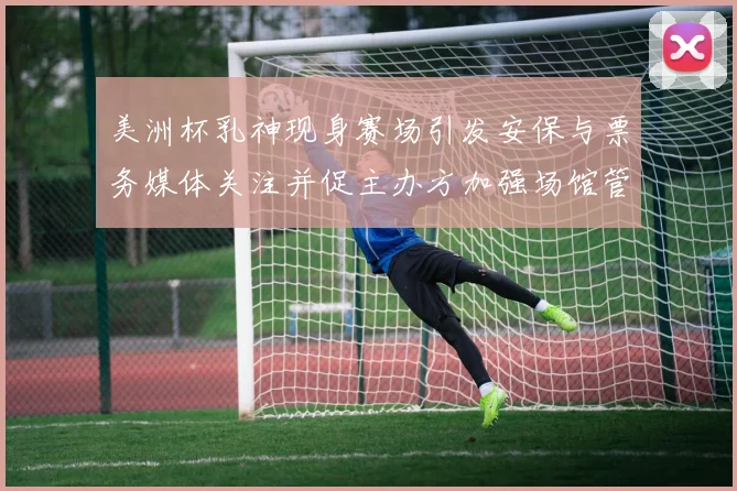 美洲杯乳神现身赛场引发安保与票务媒体关注并促主办方加强场馆管理