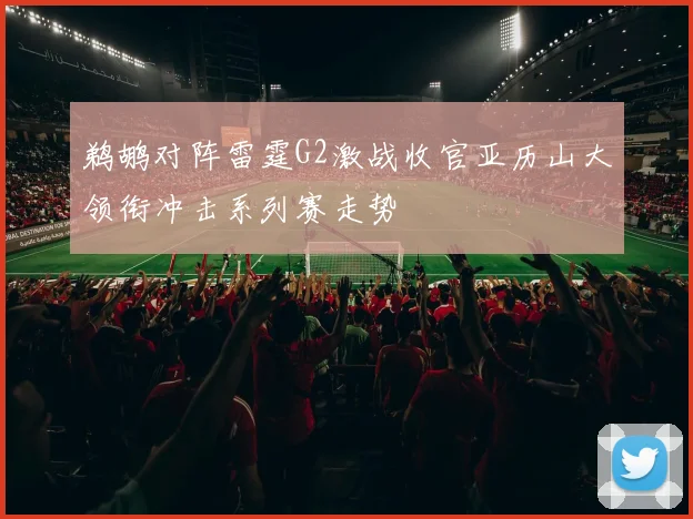 鹈鹕对阵雷霆G2激战收官亚历山大领衔冲击系列赛走势