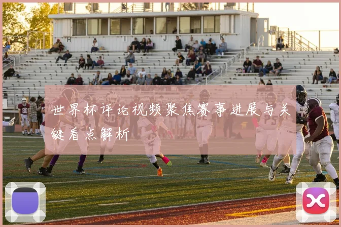 世界杯评论视频聚焦赛事进展与关键看点解析
