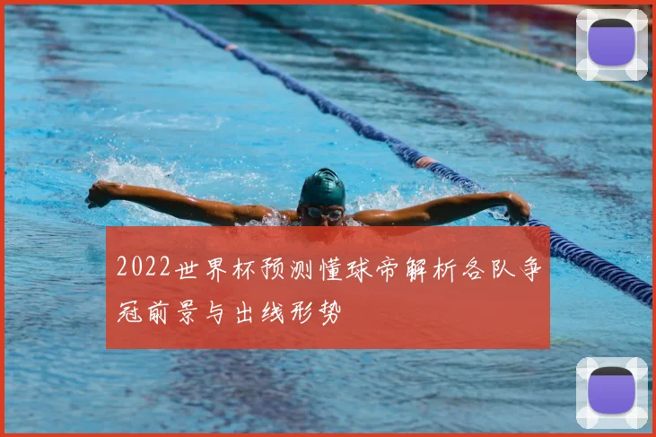 2022世界杯预测懂球帝解析各队争冠前景与出线形势