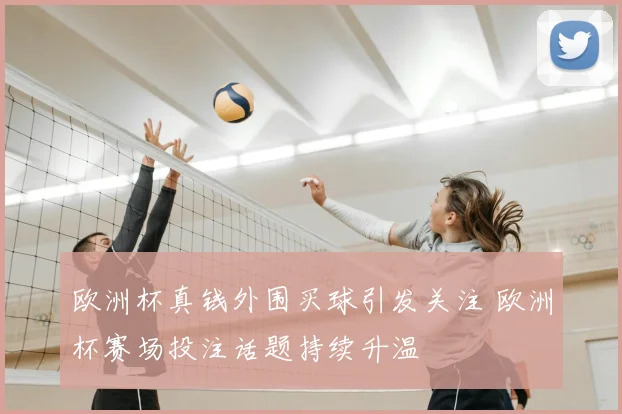 欧洲杯真钱外围买球引发关注 欧洲杯赛场投注话题持续升温