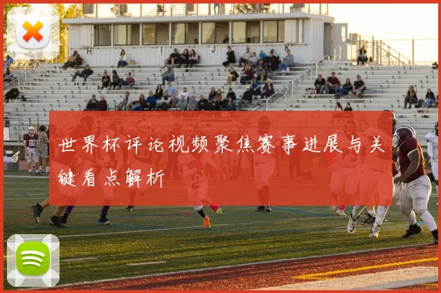 世界杯评论视频聚焦赛事进展与关键看点解析