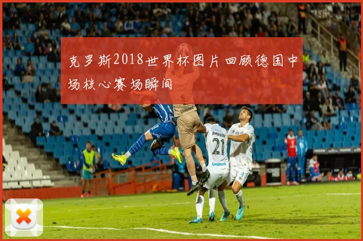 克罗斯2018世界杯图片回顾德国中场核心赛场瞬间