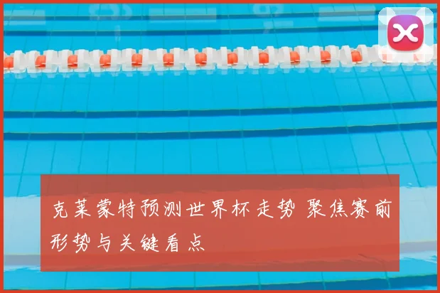 克莱蒙特预测世界杯走势 聚焦赛前形势与关键看点