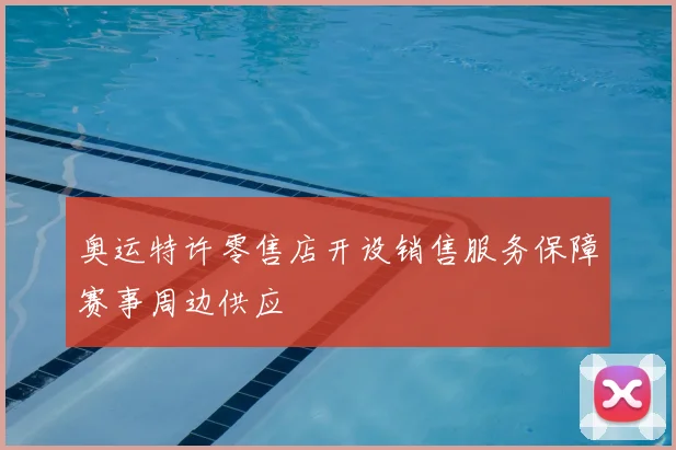 奥运特许零售店开设销售服务保障赛事周边供应