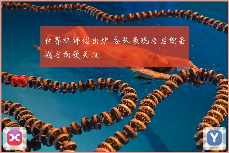 世界杯评估出炉 各队表现与后续备战方向受关注