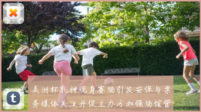 美洲杯乳神现身赛场引发安保与票务媒体关注并促主办方加强场馆管理