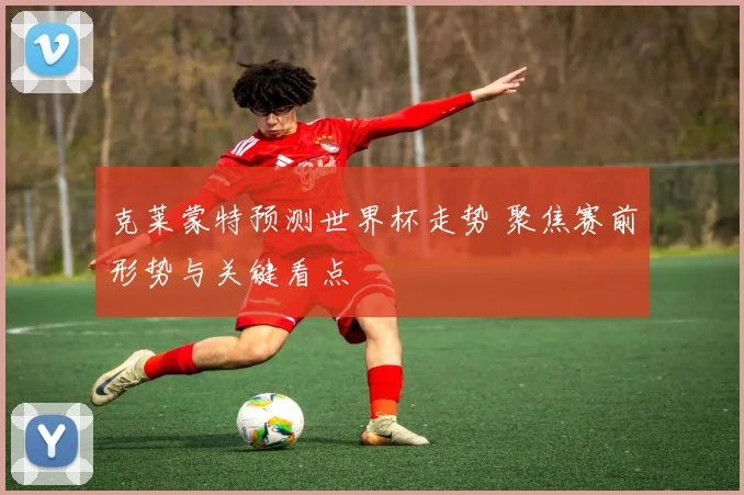 克莱蒙特预测世界杯走势 聚焦赛前形势与关键看点
