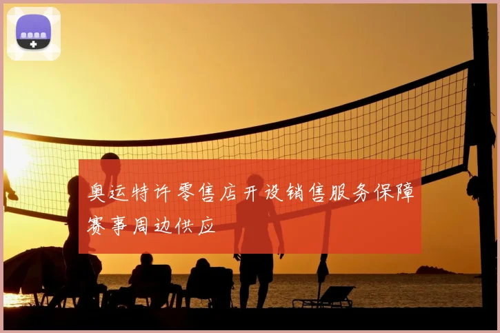 奥运特许零售店开设销售服务保障赛事周边供应